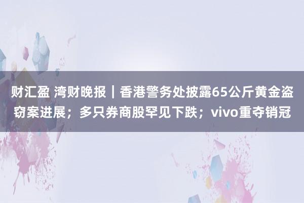 财汇盈 湾财晚报｜香港警务处披露65公斤黄金盗窃案进展；多只券商股罕见下跌；vivo重夺销冠
