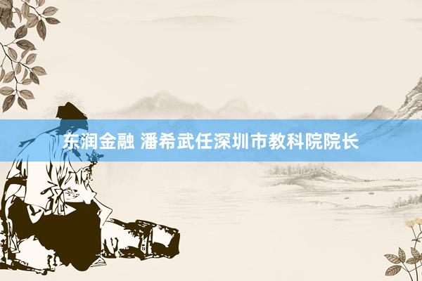 东润金融 潘希武任深圳市教科院院长
