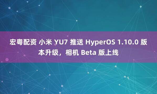 宏粤配资 小米 YU7 推送 HyperOS 1.10.0 版本升级，相机 Beta 版上线