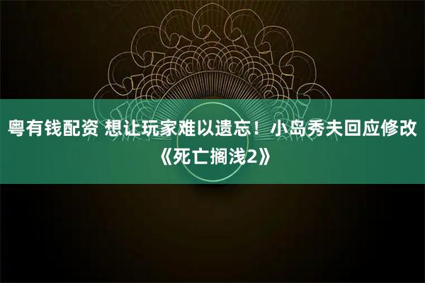 粤有钱配资 想让玩家难以遗忘！小岛秀夫回应修改《死亡搁浅2》