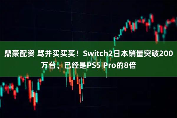 鼎豪配资 骂并买买买！Switch2日本销量突破200万台、已经是PS5 Pro的8倍