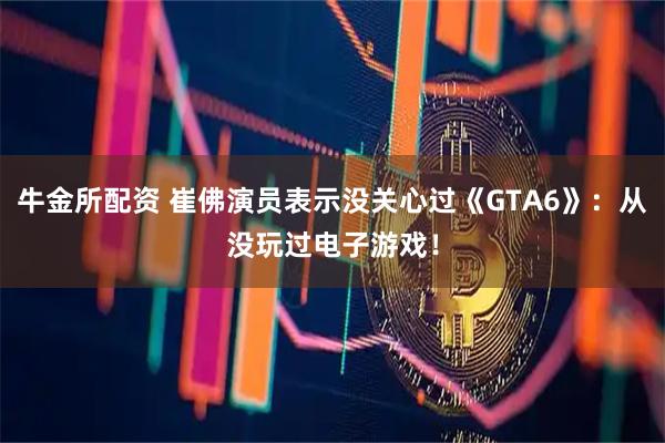 牛金所配资 崔佛演员表示没关心过《GTA6》：从没玩过电子游戏！