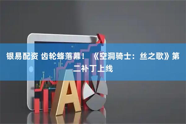 银易配资 齿轮蜂落幕！ 《空洞骑士：丝之歌》第二补丁上线