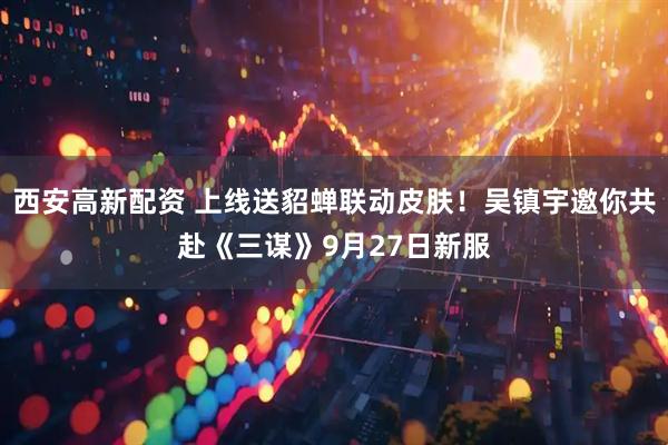 西安高新配资 上线送貂蝉联动皮肤！吴镇宇邀你共赴《三谋》9月27日新服