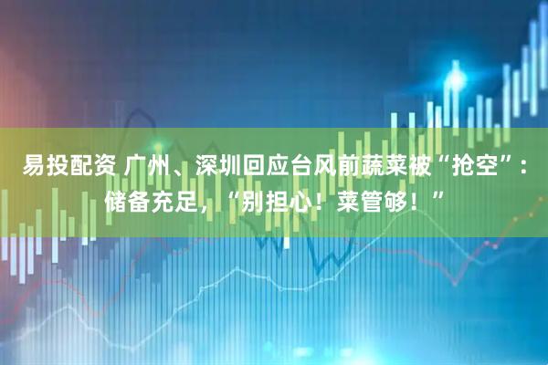易投配资 广州、深圳回应台风前蔬菜被“抢空”：储备充足，“别担心！菜管够！”
