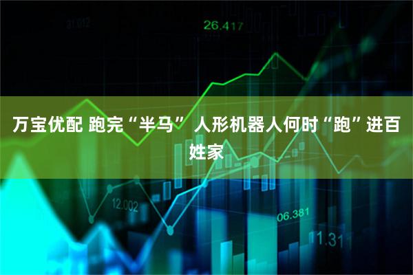 万宝优配 跑完“半马” 人形机器人何时“跑”进百姓家