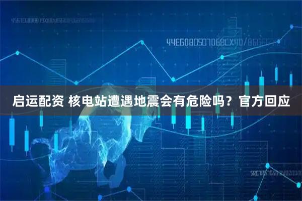 启运配资 核电站遭遇地震会有危险吗？官方回应