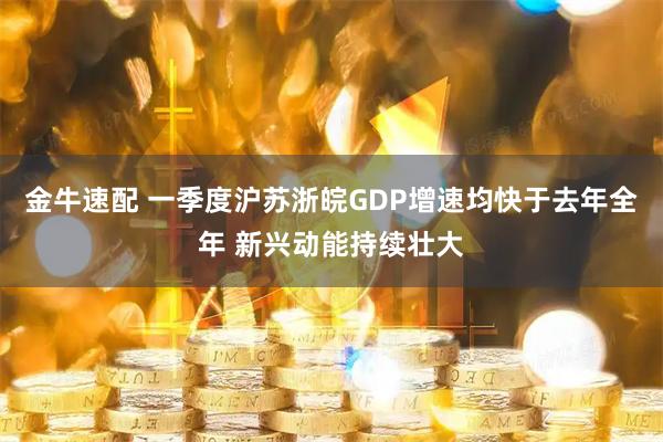 金牛速配 一季度沪苏浙皖GDP增速均快于去年全年 新兴动能持续壮大