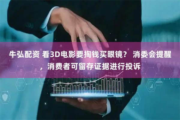 牛弘配资 看3D电影要掏钱买眼镜？ 消委会提醒，消费者可留存证据进行投诉