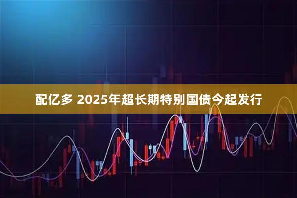 配亿多 2025年超长期特别国债今起发行