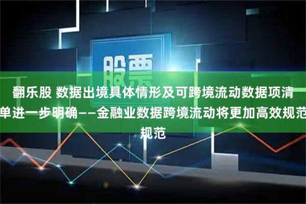 翻乐股 数据出境具体情形及可跨境流动数据项清单进一步明确——金融业数据跨境流动将更加高效规范