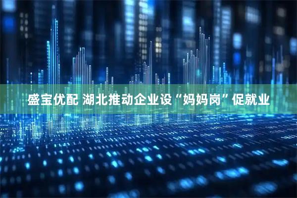 盛宝优配 湖北推动企业设“妈妈岗”促就业