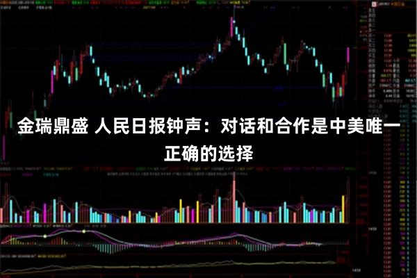 金瑞鼎盛 人民日报钟声：对话和合作是中美唯一正确的选择