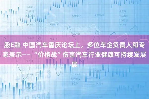 股E融 中国汽车重庆论坛上，多位车企负责人和专家表示—— “价格战”伤害汽车行业健康可持续发展