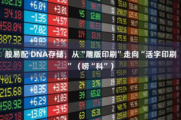 股易配 DNA存储，从“雕版印刷”走向“活字印刷”（唠“科”）