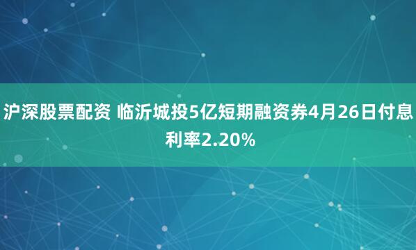 沪深股票配资 临沂城投5亿短期融资券4月26日付息 利率2.20%
