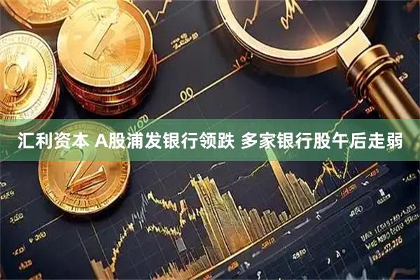 汇利资本 A股浦发银行领跌 多家银行股午后走弱