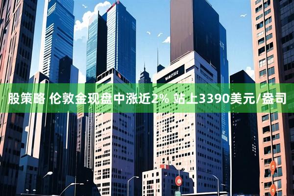 股策略 伦敦金现盘中涨近2% 站上3390美元/盎司
