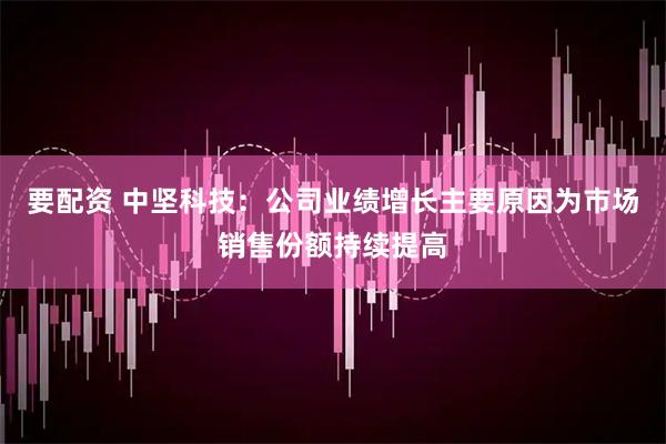 要配资 中坚科技：公司业绩增长主要原因为市场销售份额持续提高