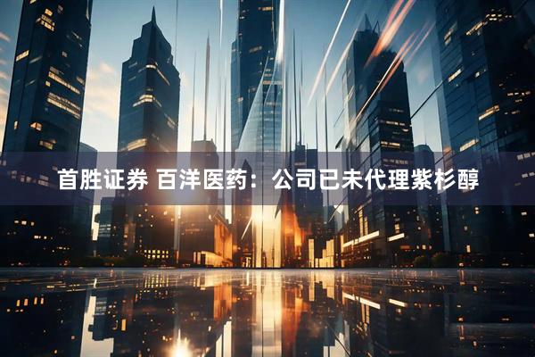 首胜证券 百洋医药：公司已未代理紫杉醇