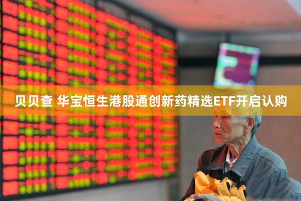 贝贝查 华宝恒生港股通创新药精选ETF开启认购