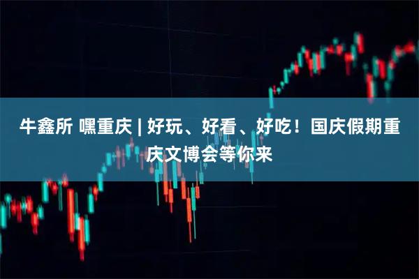 牛鑫所 嘿重庆 | 好玩、好看、好吃！国庆假期重庆文博会等你来