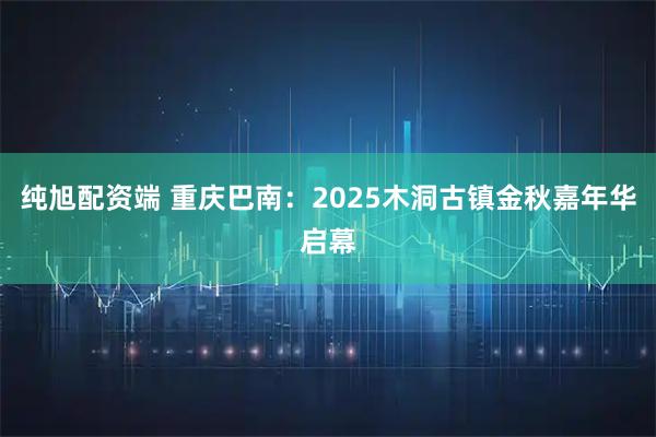 纯旭配资端 重庆巴南：2025木洞古镇金秋嘉年华启幕