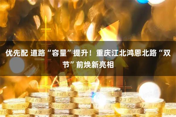 优先配 道路“容量”提升！重庆江北鸿恩北路“双节”前焕新亮相