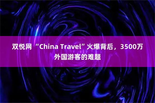 双悦网 “China Travel”火爆背后，3500万外国游客的难题
