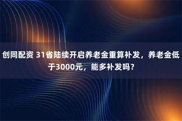 创同配资 31省陆续开启养老金重算补发，养老金低于3000元，能多补发吗？