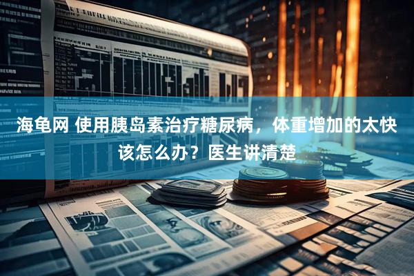 海龟网 使用胰岛素治疗糖尿病，体重增加的太快该怎么办？医生讲清楚