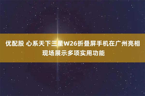 优配股 心系天下三星W26折叠屏手机在广州亮相 现场展示多项实用功能