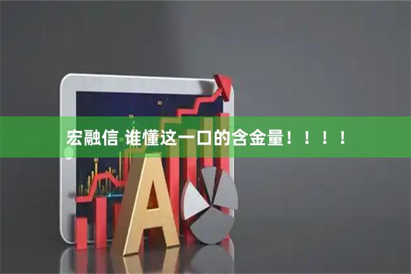 宏融信 谁懂这一口的含金量！！！！