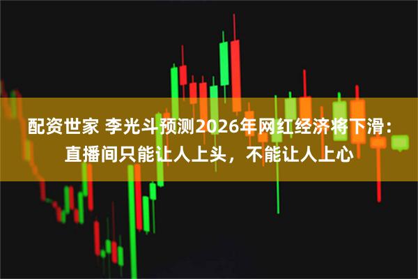 配资世家 李光斗预测2026年网红经济将下滑：直播间只能让人上头，不能让人上心