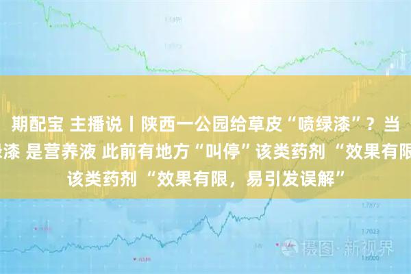 期配宝 主播说丨陕西一公园给草皮“喷绿漆”？当地回应：不是绿漆 是营养液 此前有地方“叫停”该类药剂 “效果有限，易引发误解”