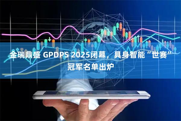 金瑞鼎盛 GPDPS 2025闭幕，具身智能“世赛”冠军名单出炉