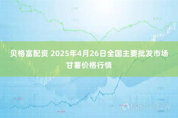 贝格富配资 2025年4月26日全国主要批发市场甘薯价格行情