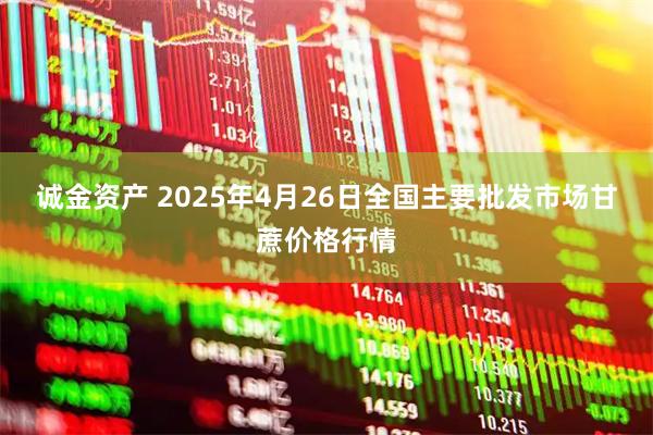 诚金资产 2025年4月26日全国主要批发市场甘蔗价格行情
