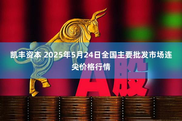 凯丰资本 2025年5月24日全国主要批发市场连尖价格行情