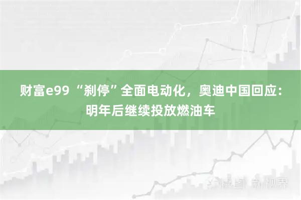 财富e99 “刹停”全面电动化，奥迪中国回应：明年后继续投放燃油车