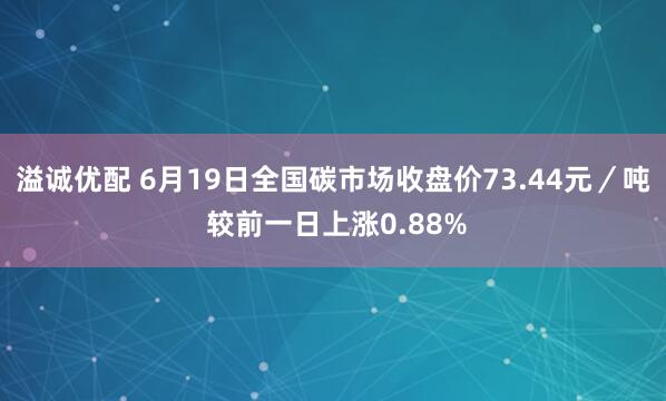 溢诚优配 6月19日全国碳市场收盘价73.44元／吨 较前一日上涨0.88%