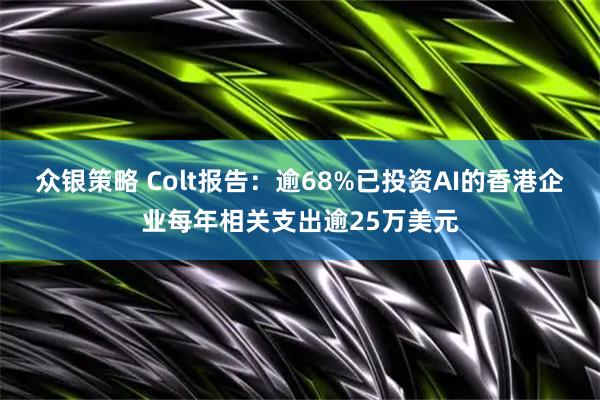 众银策略 Colt报告：逾68%已投资AI的香港企业每年相关支出逾25万美元