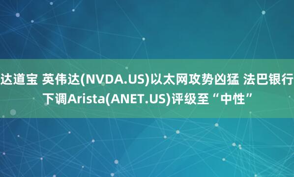 达道宝 英伟达(NVDA.US)以太网攻势凶猛 法巴银行下调Arista(ANET.US)评级至“中性”