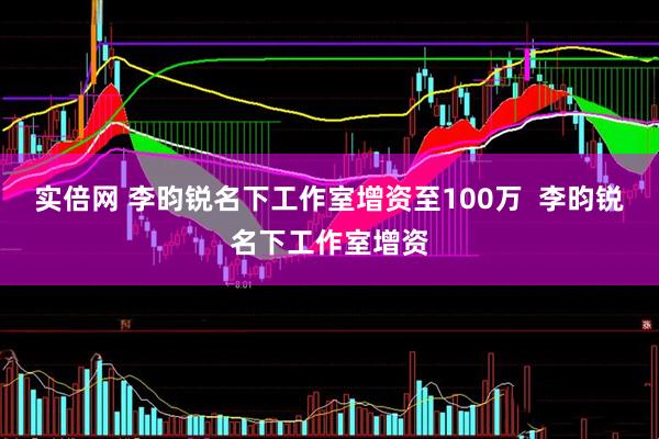 实倍网 李昀锐名下工作室增资至100万  李昀锐名下工作室增资