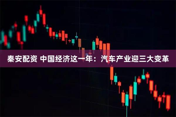 秦安配资 中国经济这一年：汽车产业迎三大变革