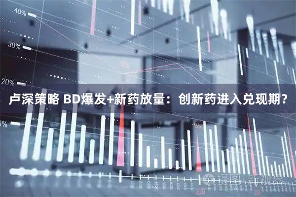 卢深策略 BD爆发+新药放量：创新药进入兑现期？