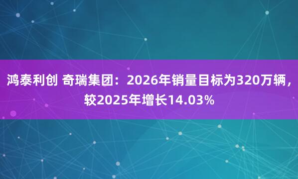 鸿泰利创 奇瑞集团：2026年销量目标为320万辆，较2025年增长14.03%